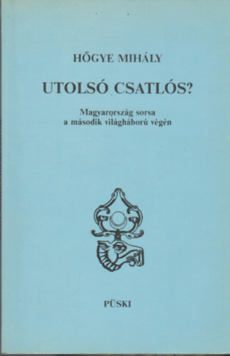 Hőgye Mihály - Utolsó csatlós? Magyarország sorsa a második világháború végén