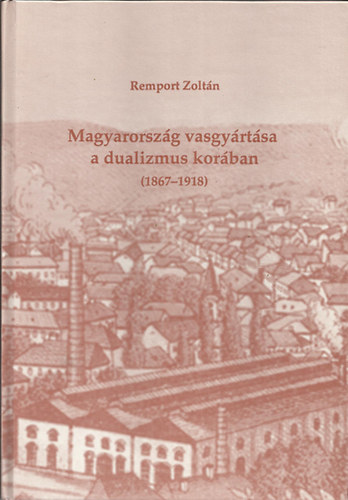 Remport Zolt�n - Magyarorsz�g vasgy�rt�sa a dualizmus kor�ban (1867-1918)