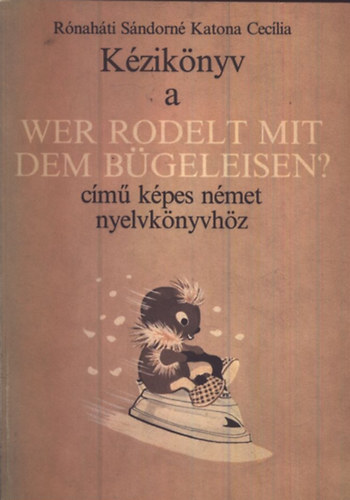 Rónaháti Sándorné Katona Cecilia - Kézikönyv a Wer Rodelt Mit Dem Bügeleisen? című képes német nyelvkönyvhöz