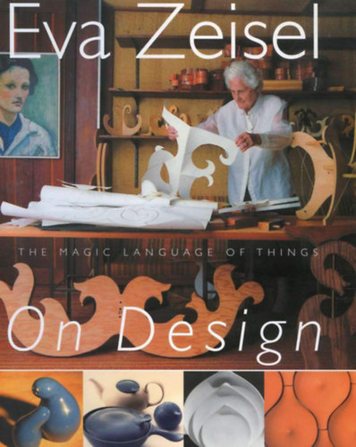 Eva Zeisel - Eva Zeisel On Design: The Magic Language of Things (Eva Zeisel a tervezsrl: A dolgok varzslatos nyelve)