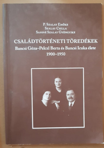 Szalay Csilla, Sassné Szalay Gyöngyike P. Szalay Emőke (sze.) - Családtörténeti Töredékek - Bancsi Géza-Pelczl Berta és Bancsi Icuka élete (1900-1950)