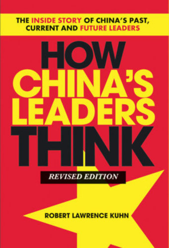 Robert Lawrence Kuhn - How China's Leaders Think: The Inside Story of China's Past, Current and Future Leaders (Hogyan gondolkodnak a knai vezetk: Kna mltjnak, jelennek s jvjnek bels trtnete)