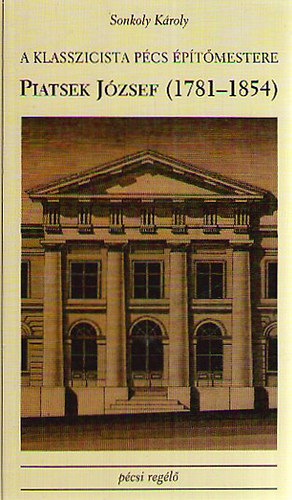 Sonkoly Károly - A Klasszicista Pécs építőmestere: Piatsek József (1781-1854)