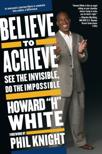 Phil Knight Howard White - Believe to Achieve: See the Invisible, Do the Impossible