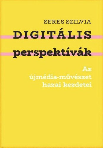 Seres Szilvia - Digitális perspektívák - Az újmédia-művészet hazai kezdetei