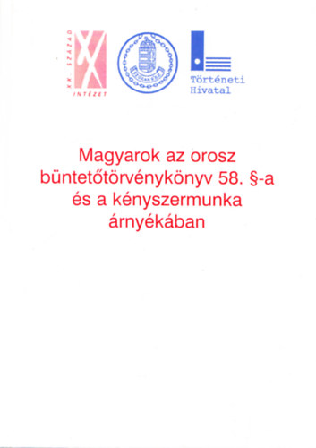 Magyarok az orosz b�ntet�t�rv�nyk�nyv 58. �-a �s a k�nyszermunka �rny�k�ban - Magyar k�nyszermunk�sok �s politikai rabok a Szovjetuni�ban a II.vil�gh�bor� ut�n
