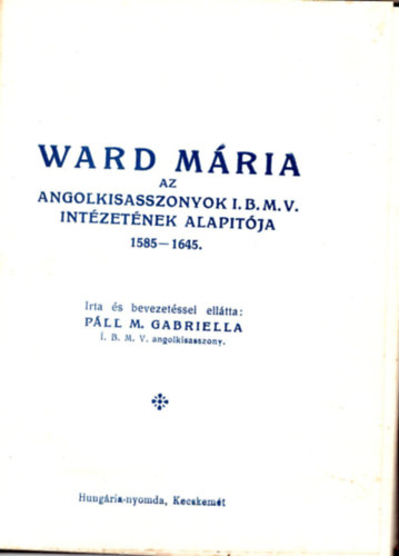 M. Pll M. Gabriella - Ward Mria az angolkisasszonyok I.B.M.V. Intzetnek alaptja 1585-1645