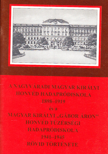 Tóth József (szerk.) - A nagyváradi Magyar Királyi Honvéd Hadapródiskola 1898-1919 és a Magyar Királyi "Gábor Áron" Honvéd Tüzérségi Hadapródiskola 1941-1945 rövid története