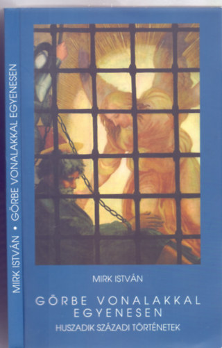 Mirk Istv�n - G�rbe vonalakkal egyenesen - Huszadik sz�zadi t�rt�netek