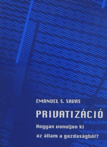 Szegő András Emanuel S. Savas (ford.) - Menedzsersorozat 3.: Privatizáció (Hogyan vonuljon ki az állam a gazdaságból?)