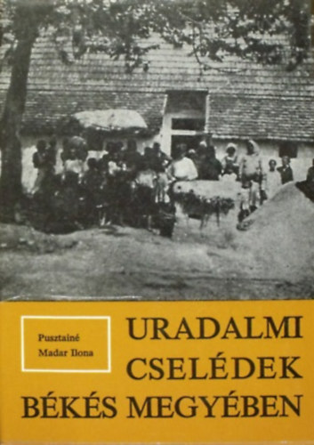 Pusztainé Madar Ilona - Uradalmi cselédek Békés megyében