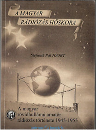 Stefanik Pál (szerk) - A magyar rövidhullámú amatőr rádiózás története 1945-1955 (A magyar rádiózás hőskora)