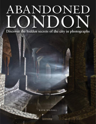 Katie Wignall - Abandoned London - Discover the hidden secrets of the city in photographs