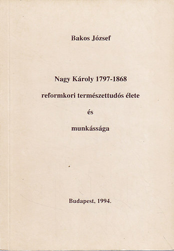 Bakos Jzsef - Nagy Kroly (1797-1868) reformkori termszettuds lete s munkssga