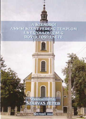 Szarvas P�ter - A szendr�i Assisi Szent Ferenc Templom �s Egyh�zk�zs�g r�vid t�rt�nete