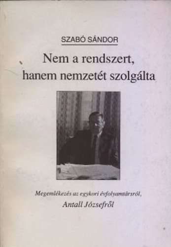 Szab� S�ndor - Nem a rendszert, hanem nemzet�t szolg�lta (Megeml�kez�s az egykori �vfolyamt�rsr�l, Antall J�zsefr�l)
