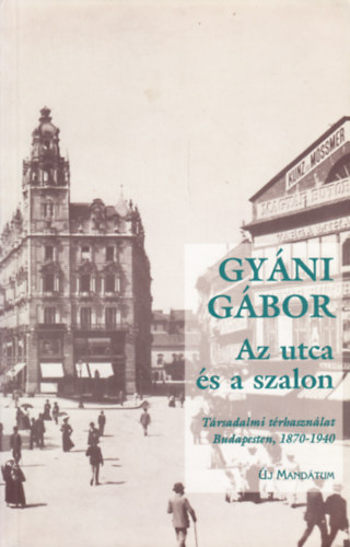 Gyni Gbor - Az utca s a szalon \(trsadalmi trhasznlat Budapesten, 1870-1940)