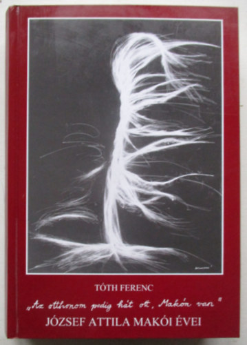 T�th Ferenc - "Az otthonom pedig h�t ott, Mak�n van". J�zsef Attila mak�i �vei