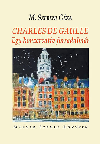 M.szebeni G�za - Charles De Gaulle - Egy konzervat�v forradalm�r