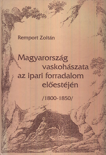 Remport Zoltán - Magyarország vaskohászata az ipari forradalom előestéjén (1800-1850)