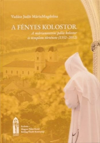 Vad�sz Judit M�riaMagdolna - A f�nyes kolostor: A m�rianosztrai p�los kolostor �s templom t�rt�nete (1352-2012)