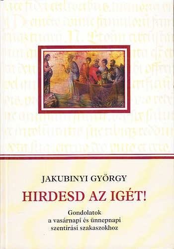 Jakubinyi Gyrgy - Hirdesd az igt!- Gondolatok a vasrnapi s nnepnapi szentrsi szakaszokhoz