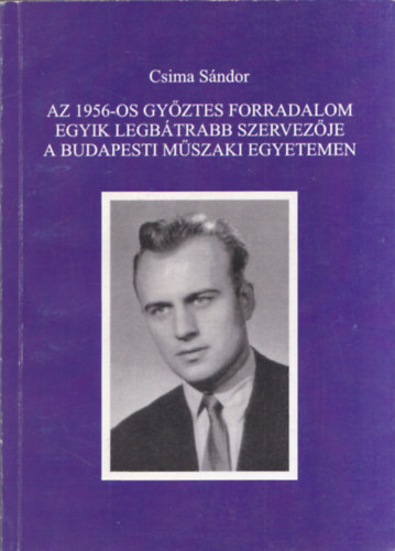 Csima Sndor - Az 1956-os gyztes forradalom egyik legbtrabb szervezje a Budapesti Mszaki Egyetemen (alrt)