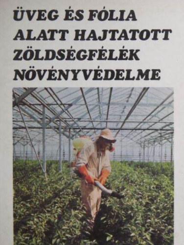 Dr. Egyed László, Ilovai Zoltán, Kiss Ernő, Surányi Róbert, Dr. Szalay-Marzsó László  Budai Csaba (lektor) - Üveg és fólia alatt hajtatott zöldségfélék növényvédelme (A zöldséghajtás növényvédelmének sajátosságai / Agrotechnikai és kémiai eljárások, növényvédő gépek / Nagyüzemi növényvédelmi technológiák / A háztáji hajta
