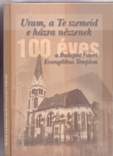 Szerkesztette: Dr. Glos Mikls gylekezeti felgyel - Uram, a Te szemeid e hzra nzzenek - 100 ves a Budapest Fasori Evanglikus Templom