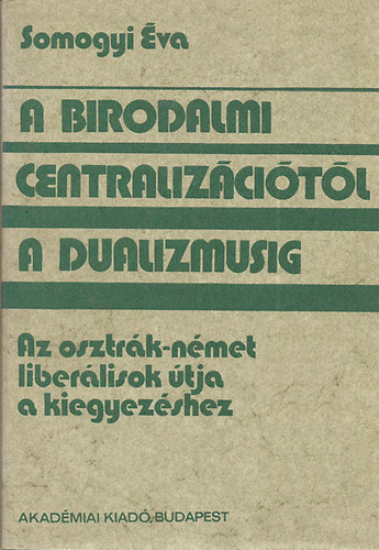 Somogyi va - A birodalmi centralizcitl a dualizmusig (Az osztrk-nmet liberlisok tja a kiegyezshez)