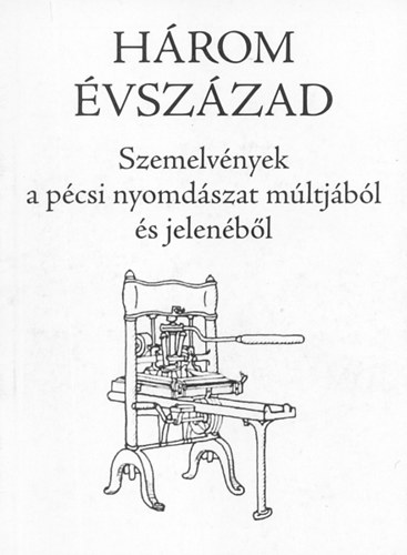 Három évszázad - Szemelvények a pécsi nyomdászat múltjából és jelenéből