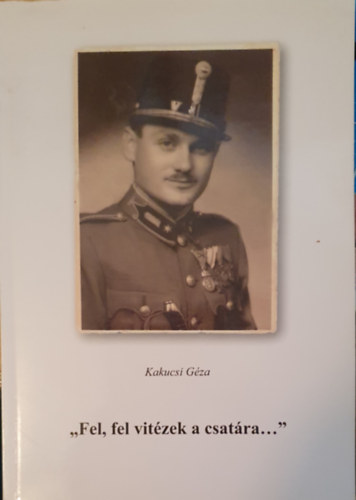 Kakucsi G�za - "Fel, fel vit�zek a csat�ra..." (Kalandoz�sok h�bor�s eml�kem k�z�tt)