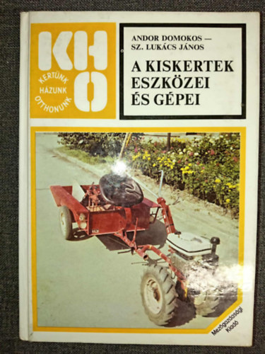 Sz. Lukács János, dr. Sárkány Pál  Andor Domokos (szerk.), Dr. Győrffy Sándor (lektor) - A kiskertek eszközei és gépei (ÁLTALÁNOS MŰSZAKI ALAPISMERETEK / KÉZI ESZKÖZÖK / MŰTRÁGYASZÓRÓK / GÉPI MEGHAJTÁSÚ ESZKÖZÖK)