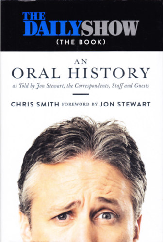 Chris Smith - The Daily Show (The Book): An Oral History as Told by Jon Stewart, the Correspondents, Staff and Guests