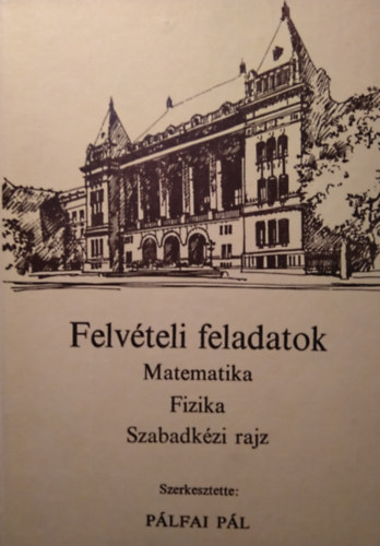 Pálfai Pál szerk. - Felvételi feladatok (Matematika, fizika, szabadkézi rajz)