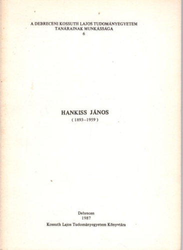 Szénássyné Ludányi Valéria - Hankiss János ( 1893 -1959 ) A Debreceni Kossuth Lajos Tudományegyetem tanárainak munkássága 6