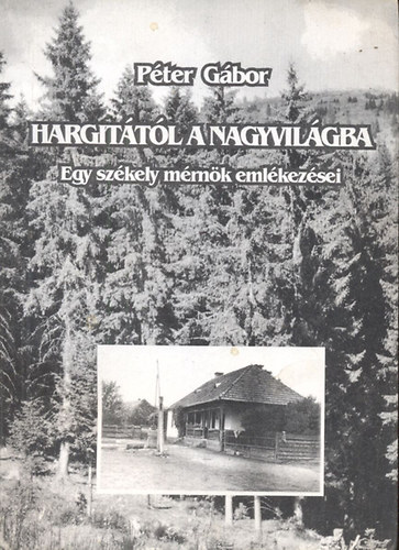 P�ter G�bor - Hargit�t�l a nagyvil�gba (Egy sz�kely m�rn�k eml�kez�sei)