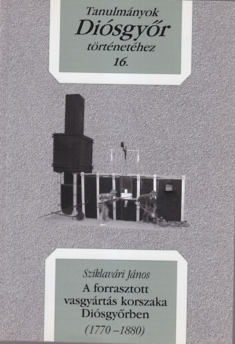 Sziklav�ri J�nos - A forrasztott vasgy�rt�s korszaka Di�sgy�rben ( 1770-1880) Tanulm�nyok Di�sgy�r t�rt�net�hez 16.