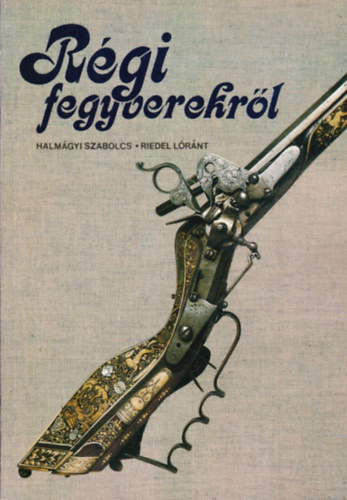 Halmgyi Szabolcs-Riedel Lrn - Rgi fegyverekrl