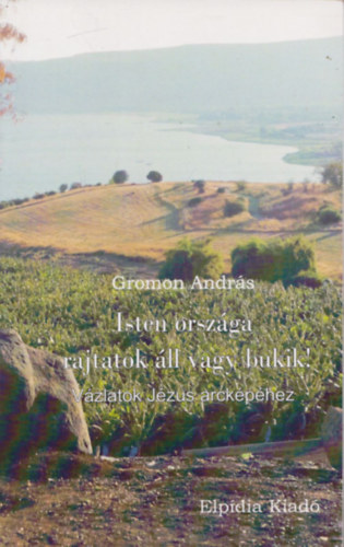 Gromon Andr�s - Isten orsz�ga rajtatok �ll vagy bukik! - V�zlatok j�zus arck�p�hez