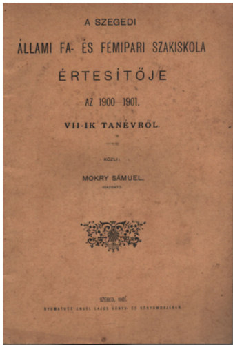 Mokry Smuel - A szegedi llami fa- s fmipari szakiskola rtestje az 1900-1901. VII-ik tanvrl