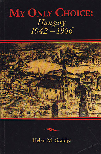 Helen M. Szablya - My only choice: Hungary 1942-1956