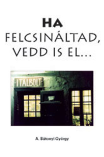 A. Btonyi Gyrgy - Ha felcsinltad, vedd is el...