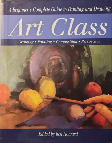 Ken Howard - Art Class a beginner's complete guide to painting and drawing