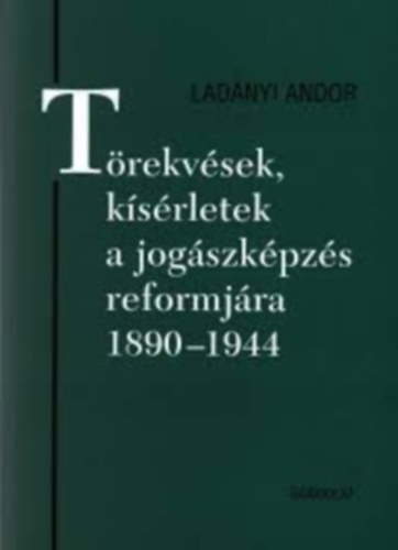 Lad�nyi Andor - Lad�nyi Andor - T�rekv�sek, k�s�rletek a jog�szk�pz�s reformj�ra 1890-1944