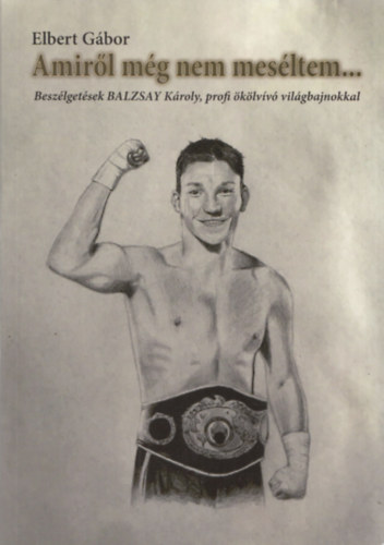 Elbert G�bor - Amir�l m�g nem mes�ltem... (Besz�lget�sek Balzsay K�roly, profi �k�lv�v� vil�gbajnokkal)