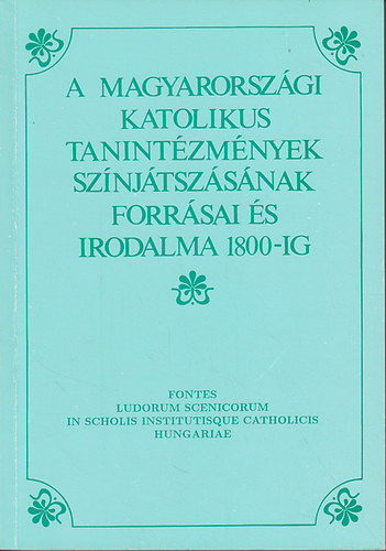 Kilin Istvn; Pintr Mria; Varga Imre - A magyarorszgi katolikus tanintzmnyek sznjtszsnak forrsai s irodalma 1800-ig