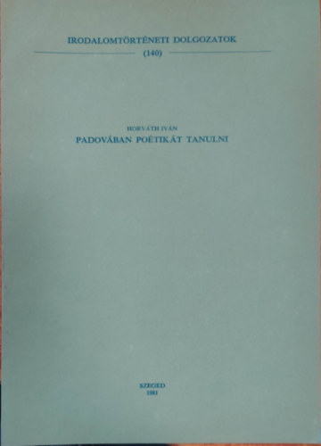 Horváth Iván - Padovában Poétikát Tanulni (Irodalomtörténeti Dolgozatok 140.)