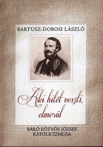 Bartusz-Dobosi L�szl� - Aki hit�t veszti, elmer�l - B�r� E�tv�s J�zsef katolicizmusa