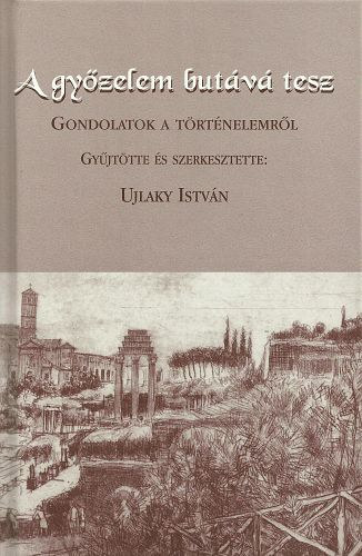 Ujlaky Istvn  (szerk.) - A gyzelem butv tesz - Gondolatok a trtnelemrl